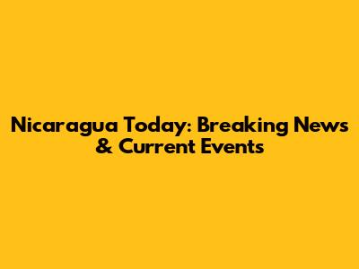 Nicaragua Today: Breaking News & Current Events