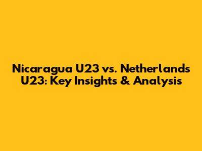 Nicaragua U23 vs. Netherlands U23: Key Insights & Analysis