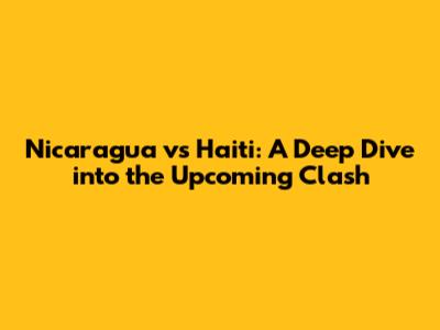 Nicaragua vs Haiti: A Deep Dive into the Upcoming Clash