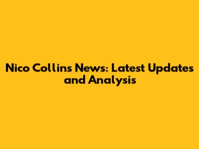 Nico Collins News: Latest Updates and Analysis