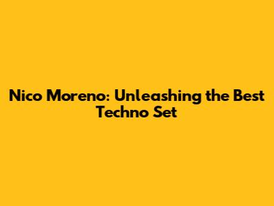 Nico Moreno: Unleashing the Best Techno Set