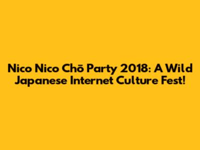 Nico Nico Chō Party 2018: A Wild Japanese Internet Culture Fest!
