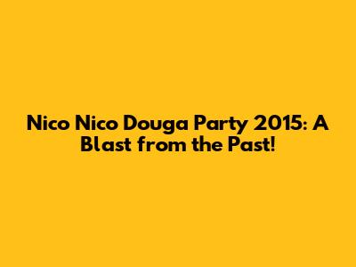 Nico Nico Douga Party 2015: A Blast from the Past!