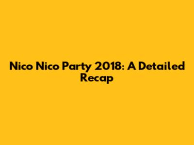 Nico Nico Party 2018: A Detailed Recap