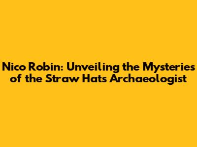 Nico Robin: Unveiling the Mysteries of the Straw Hat's Archaeologist