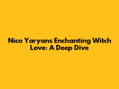 Nico Yaryan's Enchanting Witch Love: A Deep Dive