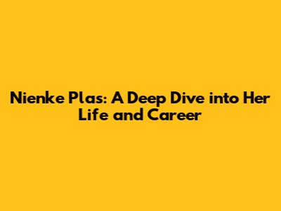 Nienke Plas: A Deep Dive into Her Life and Career