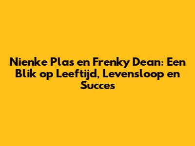 Nienke Plas en Frenky Dean: Een Blik op Leeftijd, Levensloop en Succes