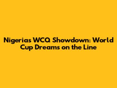 Nigeria's WCQ Showdown: World Cup Dreams on the Line