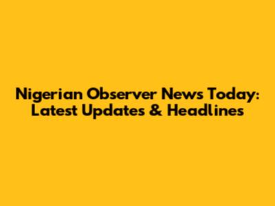 Nigerian Observer News Today: Latest Updates & Headlines