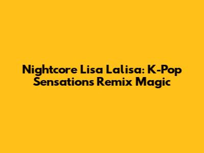 Nightcore Lisa Lalisa: K-Pop Sensation's Remix Magic