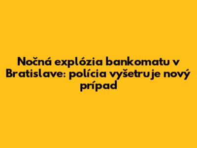 Nočná explózia bankomatu v Bratislave: polícia vyšetruje nový prípad