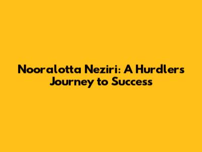 Nooralotta Neziri: A Hurdler's Journey to Success