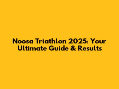 Noosa Triathlon 2025: Your Ultimate Guide & Results