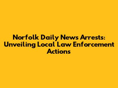 Norfolk Daily News Arrests: Unveiling Local Law Enforcement Actions