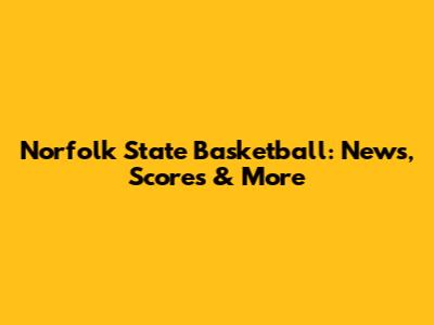 Norfolk State Basketball: News, Scores & More
