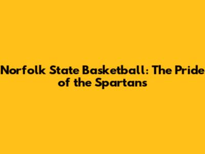 Norfolk State Basketball: The Pride of the Spartans