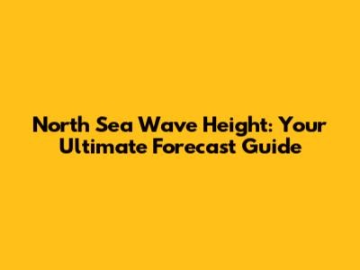 North Sea Wave Height: Your Ultimate Forecast Guide