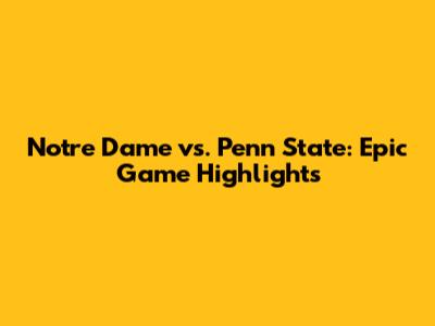 Notre Dame vs. Penn State: Epic Game Highlights