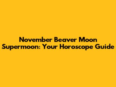 November Beaver Moon Supermoon: Your Horoscope Guide