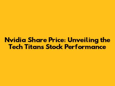 Nvidia Share Price: Unveiling the Tech Titan's Stock Performance