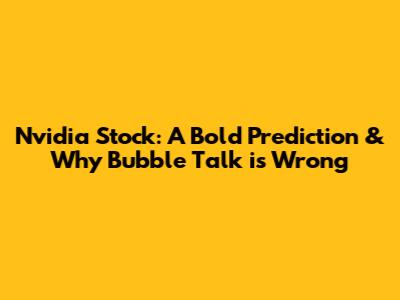 Nvidia Stock: A Bold Prediction & Why Bubble Talk is Wrong