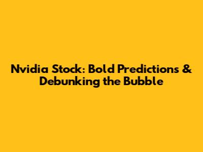 Nvidia Stock: Bold Predictions & Debunking the Bubble