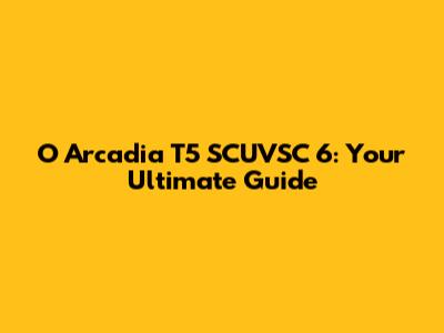 O Arcadia T5 SCUVSC 6: Your Ultimate Guide