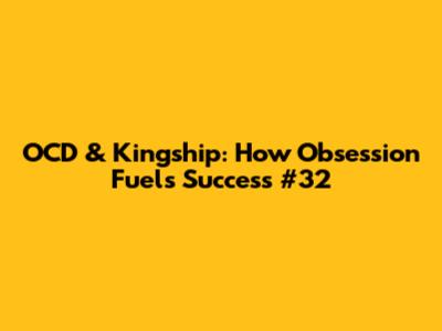 OCD & Kingship: How Obsession Fuels Success #32