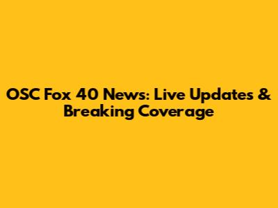OSC Fox 40 News: Live Updates & Breaking Coverage