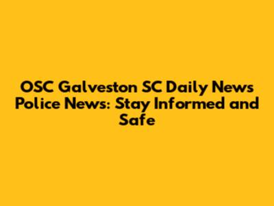 OSC Galveston SC Daily News Police News: Stay Informed and Safe
