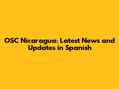 OSC Nicaragua: Latest News and Updates in Spanish