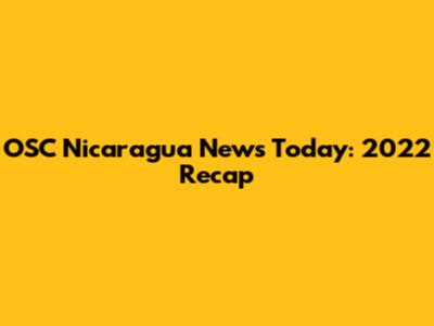 OSC Nicaragua News Today: 2022 Recap