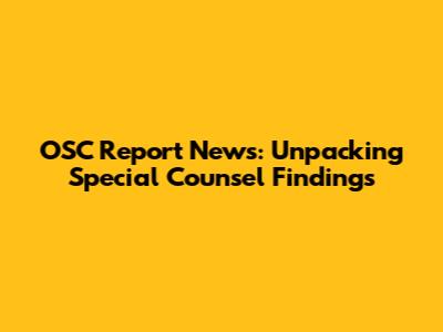 OSC Report News: Unpacking Special Counsel Findings