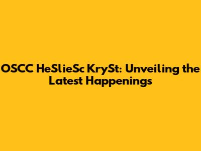 OSCC HeSlieSc KrySt: Unveiling the Latest Happenings