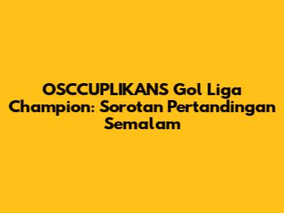 OSCCUPLIKANS Gol Liga Champion: Sorotan Pertandingan Semalam
