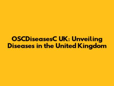 OSCDiseasesC UK: Unveiling Diseases in the United Kingdom