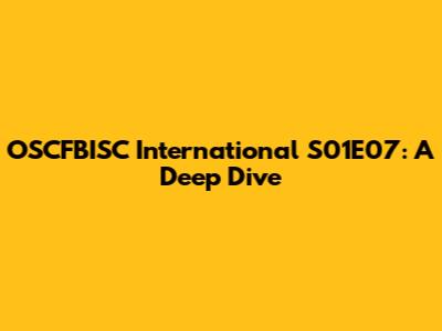 OSCFBISC International S01E07: A Deep Dive