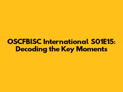 OSCFBISC International S01E15: Decoding the Key Moments