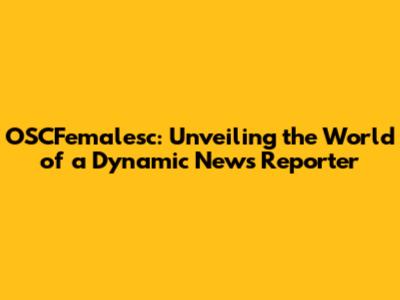 OSCFemalesc: Unveiling the World of a Dynamic News Reporter