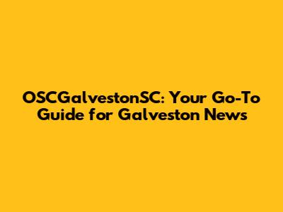 OSCGalvestonSC: Your Go-To Guide for Galveston News