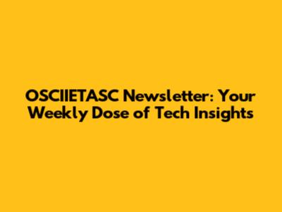 OSCIIETASC Newsletter: Your Weekly Dose of Tech Insights