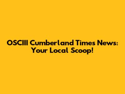 OSCIII Cumberland Times News: Your Local Scoop!
