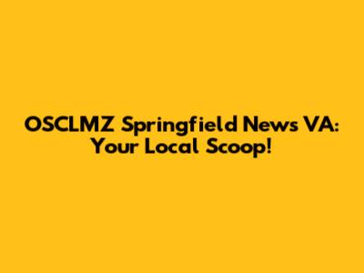 OSCLMZ Springfield News VA: Your Local Scoop!