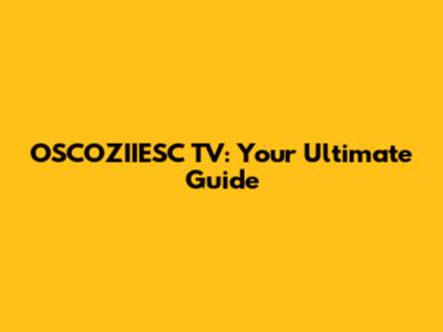 OSCOZIIESC TV: Your Ultimate Guide