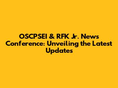 OSCPSEI & RFK Jr. News Conference: Unveiling the Latest Updates