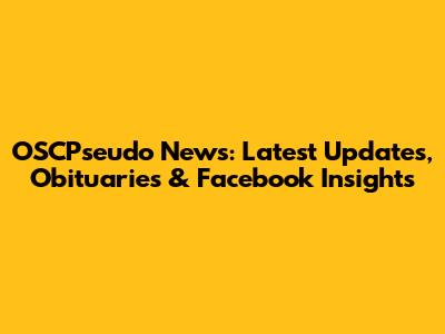OSCPseudo News: Latest Updates, Obituaries & Facebook Insights