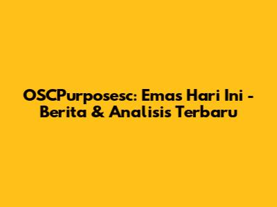 OSCPurposesc: Emas Hari Ini - Berita & Analisis Terbaru