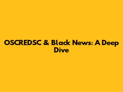 OSCREDSC & Black News: A Deep Dive