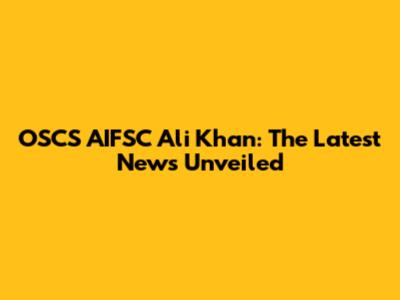 OSCS AIFSC Ali Khan: The Latest News Unveiled